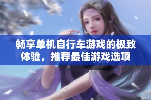 畅享单机自行车游戏的极致体验，推荐最佳游戏选项