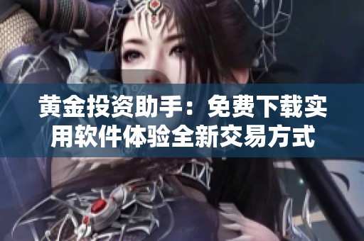 黄金投资助手：免费下载实用软件体验全新交易方式