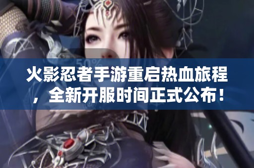 火影忍者手游重启热血旅程，全新开服时间正式公布！
