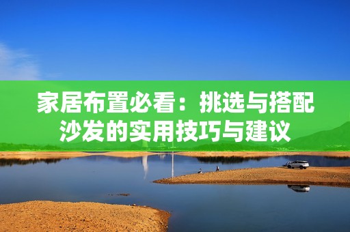 家居布置必看：挑选与搭配沙发的实用技巧与建议