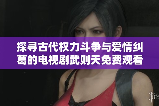 探寻古代权力斗争与爱情纠葛的电视剧武则天免费观看之魅力