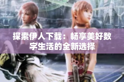 探索伊人下载：畅享美好数字生活的全新选择