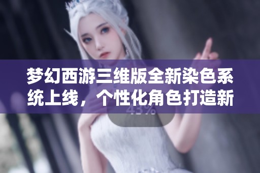梦幻西游三维版全新染色系统上线，个性化角色打造新体验