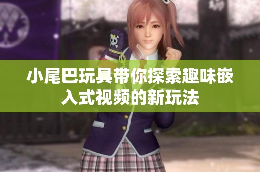 小尾巴玩具带你探索趣味嵌入式视频的新玩法