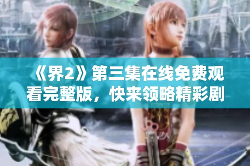 《界2》第三集在线免费观看完整版，快来领略精彩剧情！