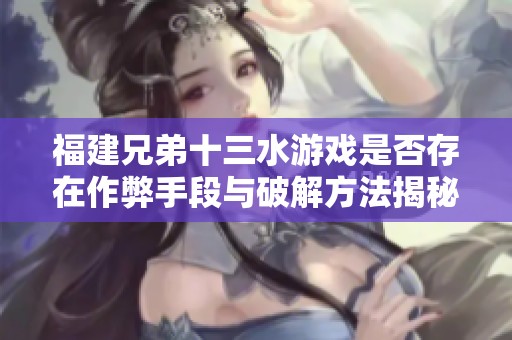 福建兄弟十三水游戏是否存在作弊手段与破解方法揭秘