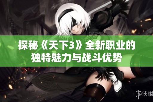 探秘《天下3》全新职业的独特魅力与战斗优势