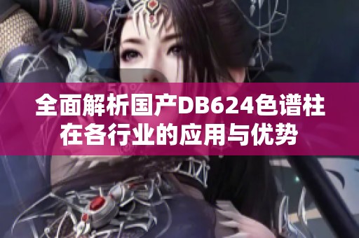 全面解析国产DB624色谱柱在各行业的应用与优势