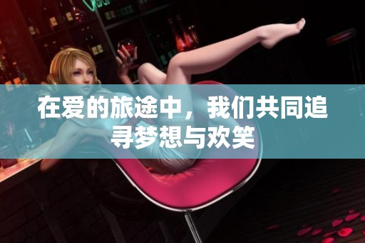 在爱的旅途中，我们共同追寻梦想与欢笑