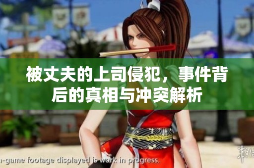被丈夫的上司侵犯，事件背后的真相与冲突解析