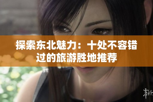 探索东北魅力：十处不容错过的旅游胜地推荐