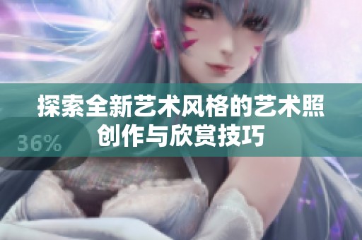 探索全新艺术风格的艺术照创作与欣赏技巧