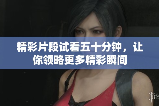 精彩片段试看五十分钟，让你领略更多精彩瞬间