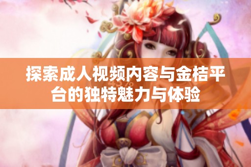 探索成人视频内容与金桔平台的独特魅力与体验