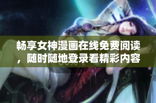 畅享女神漫画在线免费阅读，随时随地登录看精彩内容