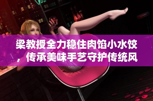 梁教授全力稳住肉馅小水饺，传承美味手艺守护传统风味