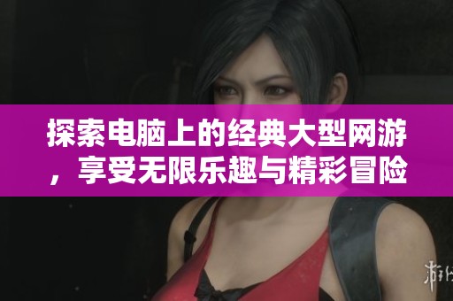 探索电脑上的经典大型网游，享受无限乐趣与精彩冒险