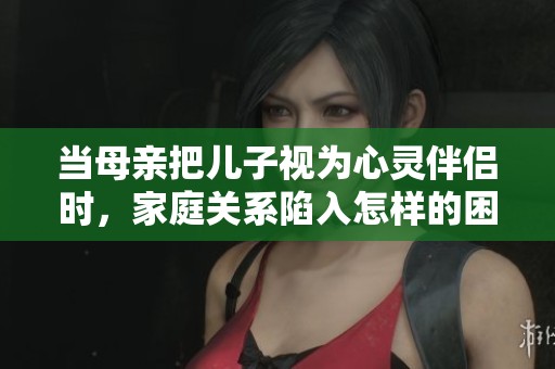 当母亲把儿子视为心灵伴侣时，家庭关系陷入怎样的困境