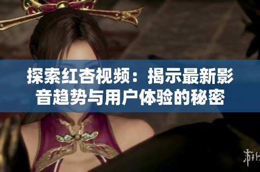 探索红杏视频：揭示最新影音趋势与用户体验的秘密