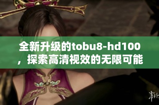 全新升级的tobu8-hd100，探索高清视效的无限可能