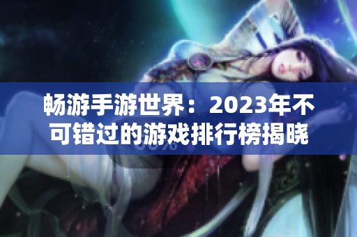 畅游手游世界：2023年不可错过的游戏排行榜揭晓