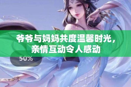 爷爷与妈妈共度温馨时光，亲情互动令人感动