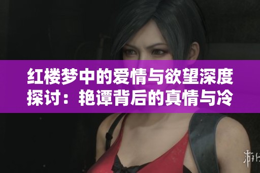 红楼梦中的爱情与欲望深度探讨：艳谭背后的真情与冷暖
