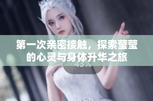 第一次亲密接触，探索莹莹的心灵与身体升华之旅