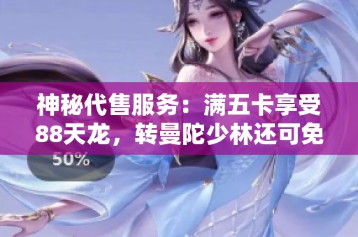 神秘代售服务：满五卡享受88天龙，转曼陀少林还可免费改名！