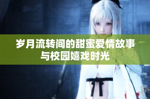 岁月流转间的甜蜜爱情故事与校园嬉戏时光