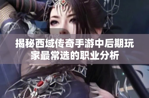 揭秘西域传奇手游中后期玩家最常选的职业分析