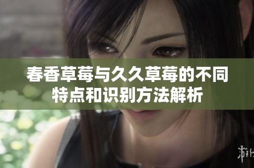 春香草莓与久久草莓的不同特点和识别方法解析