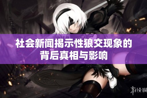 社会新闻揭示性狼交现象的背后真相与影响