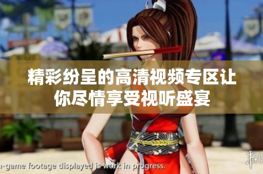 精彩纷呈的高清视频专区让你尽情享受视听盛宴