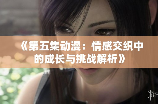 《第五集动漫：情感交织中的成长与挑战解析》