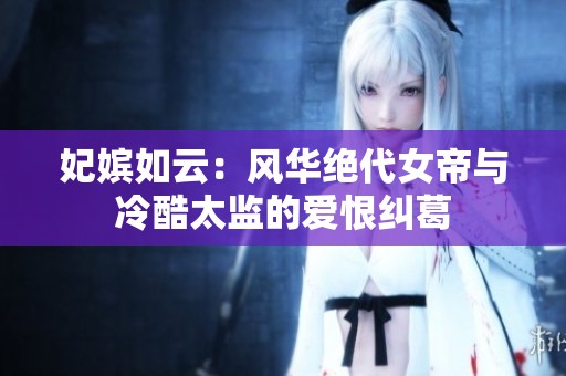 妃嫔如云：风华绝代女帝与冷酷太监的爱恨纠葛