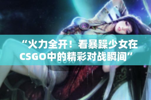 “火力全开！看暴躁少女在CSGO中的精彩对战瞬间”