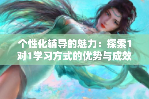 个性化辅导的魅力：探索1对1学习方式的优势与成效