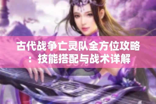 古代战争亡灵队全方位攻略：技能搭配与战术详解