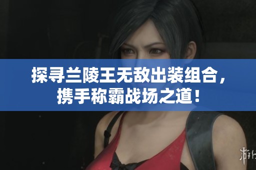 探寻兰陵王无敌出装组合，携手称霸战场之道！