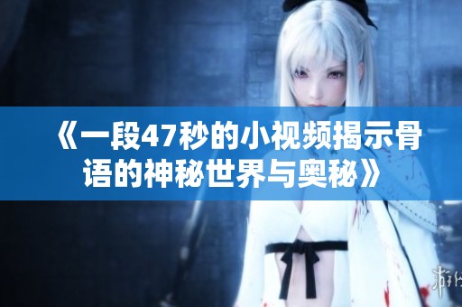 《一段47秒的小视频揭示骨语的神秘世界与奥秘》
