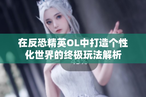 在反恐精英OL中打造个性化世界的终极玩法解析