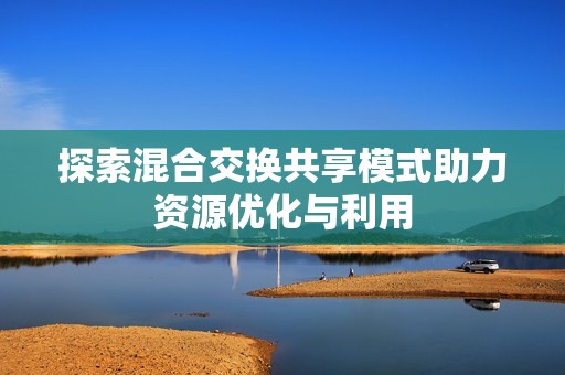 探索混合交换共享模式助力资源优化与利用