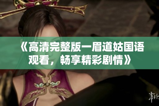 《高清完整版一眉道姑国语观看，畅享精彩剧情》