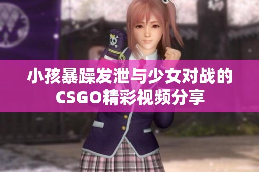 小孩暴躁发泄与少女对战的CSGO精彩视频分享