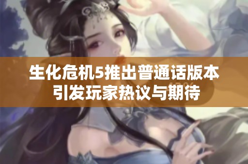 生化危机5推出普通话版本 引发玩家热议与期待