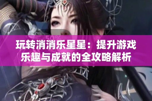 玩转消消乐星星：提升游戏乐趣与成就的全攻略解析