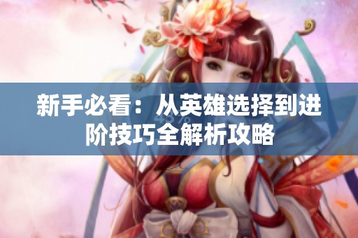 新手必看：从英雄选择到进阶技巧全解析攻略