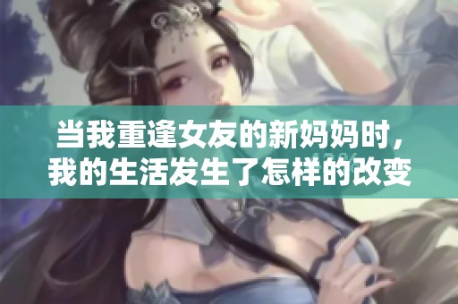 当我重逢女友的新妈妈时，我的生活发生了怎样的改变