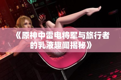 《原神中雷电将军与旅行者的乳液趣闻揭秘》